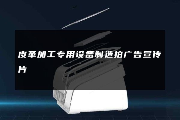 皮革加工专用设备制造拍广告宣传片