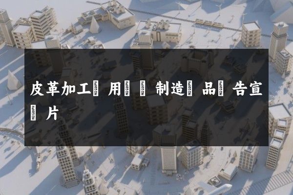 皮革加工專用設備制造產品廣告宣傳片
