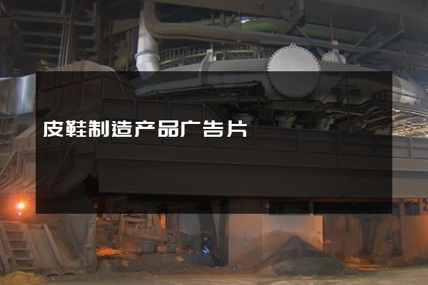 皮鞋制造产品广告片