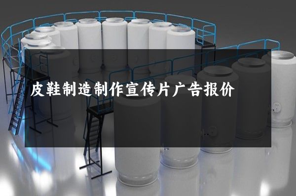 皮鞋制造制作宣传片广告报价