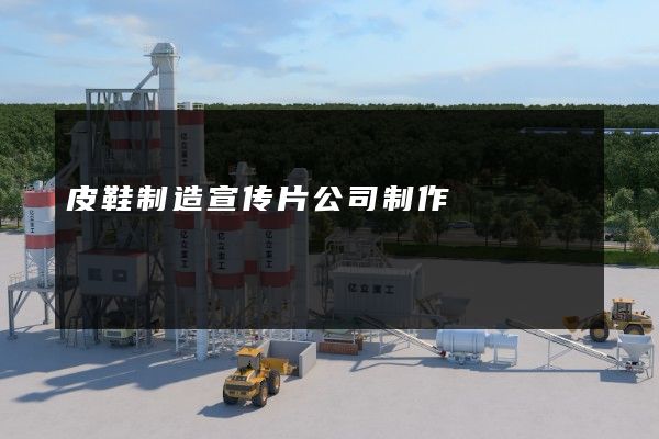 皮鞋制造宣传片公司制作