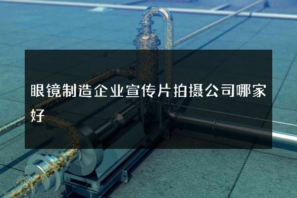 眼镜制造企业宣传片拍摄公司哪家好