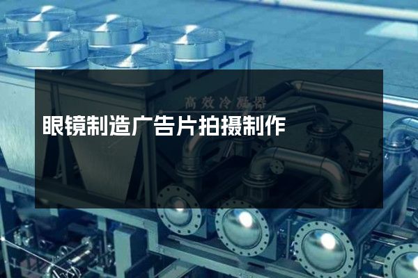 眼镜制造广告片拍摄制作