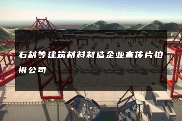 石材等建筑材料制造企业宣传片拍摄公司