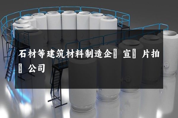 石材等建筑材料制造企業宣傳片拍攝公司