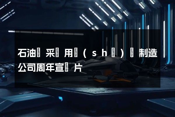 石油鉆采專用設(shè)備制造公司周年宣傳片