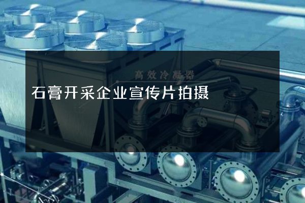 石膏开采企业宣传片拍摄