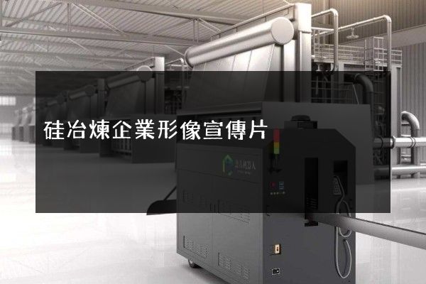 硅冶煉企業形像宣傳片 硅冶煉企業形像宣傳片