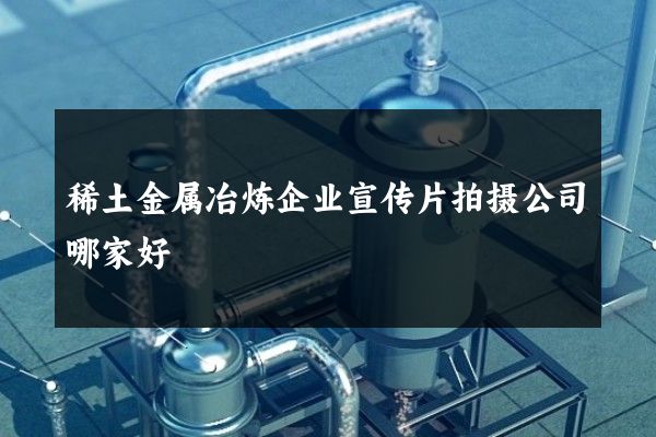 稀土金属冶炼企业宣传片拍摄公司哪家好