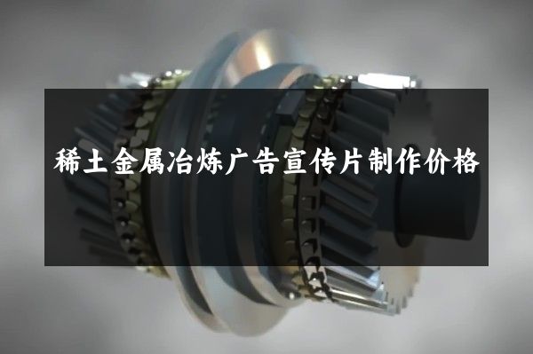 稀土金属冶炼广告宣传片制作价格