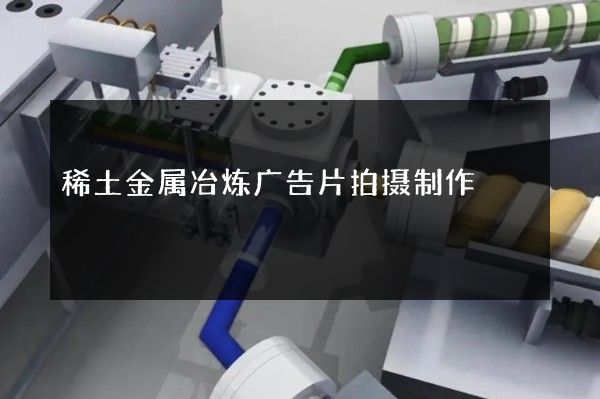 稀土金属冶炼广告片拍摄制作 稀土金属冶炼广告片拍摄制作