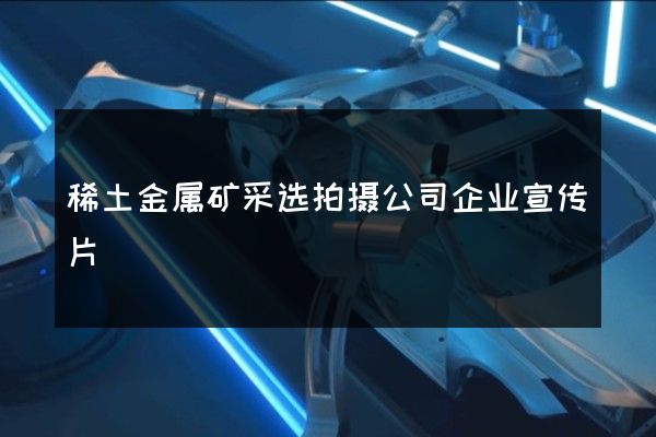 稀土金属矿采选拍摄公司企业宣传片
