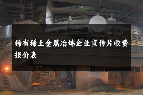 稀有稀土金属冶炼企业宣传片收费报价表