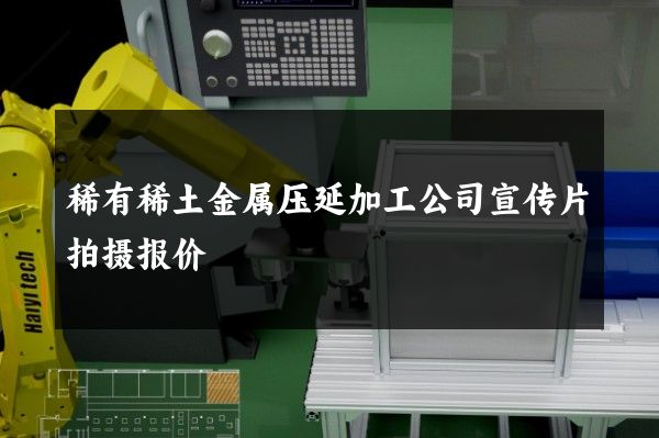 稀有稀土金属压延加工公司宣传片拍摄报价