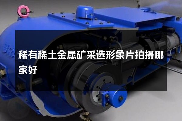 稀有稀土金属矿采选形象片拍摄哪家好