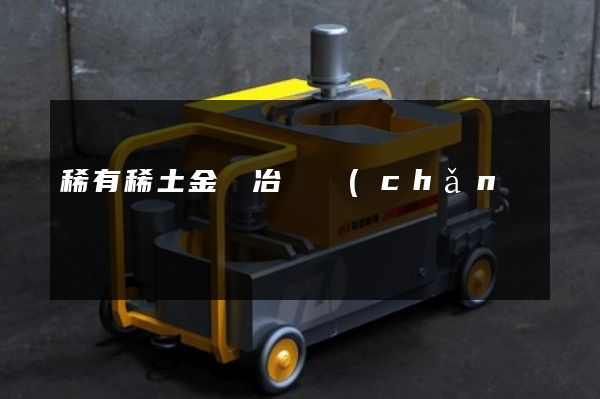 稀有稀土金屬冶煉產(chǎn)品宣傳片制作 稀有稀土金屬冶煉產(chǎn)品宣傳片制作