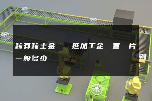 稀有稀土金屬壓延加工企業宣傳片一般多少錢