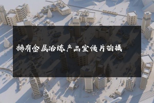 稀有金属冶炼产品宣传片拍摄