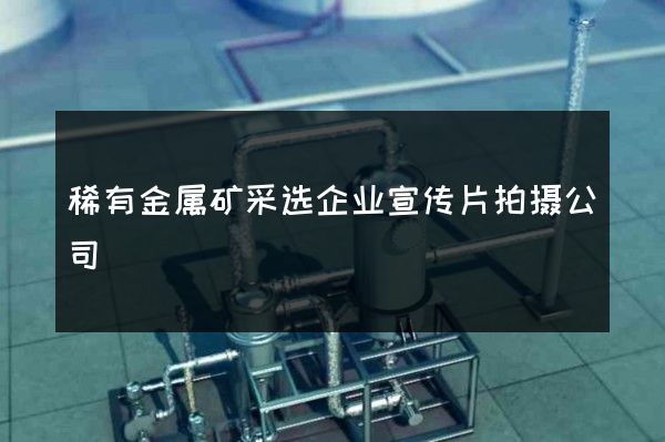 稀有金属矿采选企业宣传片拍摄公司