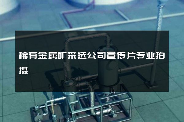稀有金属矿采选公司宣传片专业拍摄