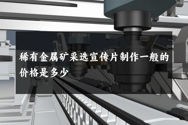 稀有金属矿采选宣传片制作一般的价格是多少