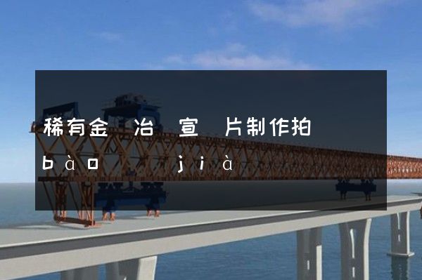 稀有金屬冶煉宣傳片制作拍攝報(bào)價(jià)