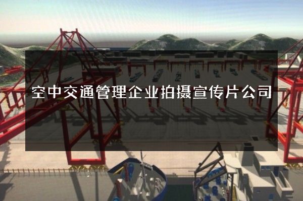 空中交通管理企业拍摄宣传片公司