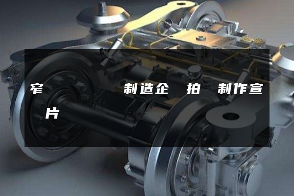 窄軌機車車輛制造企業拍攝制作宣傳片 窄軌機車車輛制造企業拍攝制作宣傳片