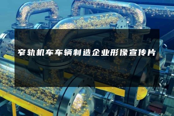 窄轨机车车辆制造企业形像宣传片