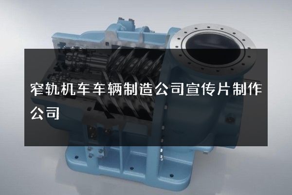 窄轨机车车辆制造公司宣传片制作公司