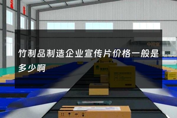 竹制品制造企业宣传片价格一般是多少啊