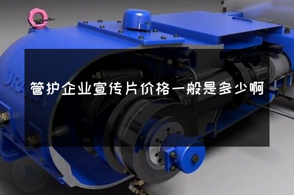 管护企业宣传片价格一般是多少啊