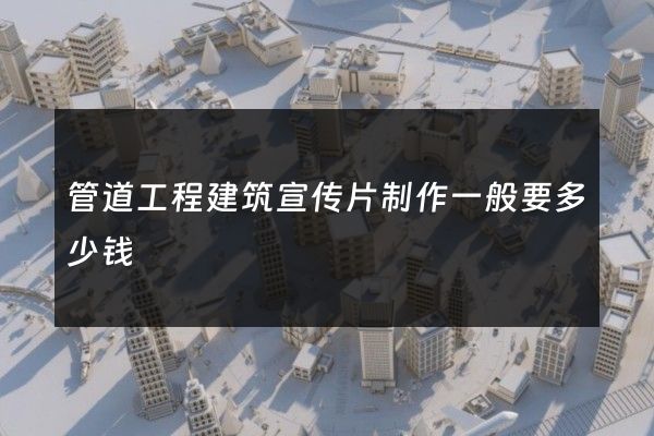 管道工程建筑宣传片制作一般要多少钱
