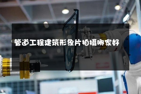 管道工程建筑形象片拍摄哪家好