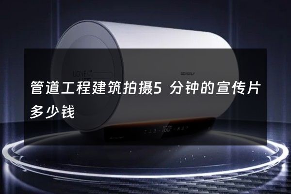 管道工程建筑拍摄5分钟的宣传片多少钱