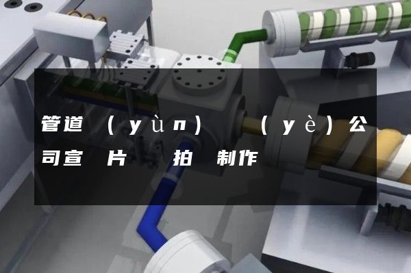 管道運(yùn)輸業(yè)公司宣傳片視頻拍攝制作
