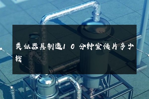 类似器具制造10分钟宣传片多少钱
