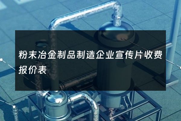 粉末冶金制品制造企业宣传片收费报价表