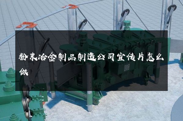 粉末冶金制品制造公司宣传片怎么做