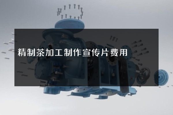 精制茶加工制作宣传片费用
