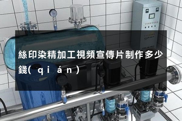 絲印染精加工視頻宣傳片制作多少錢(qián)