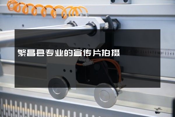 繁昌县专业的宣传片拍摄