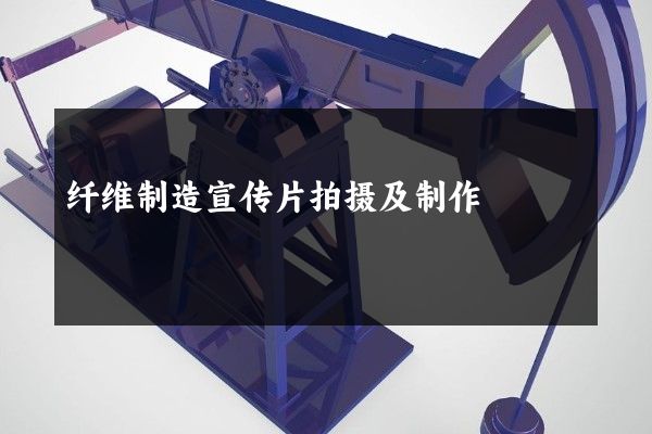 纤维制造宣传片拍摄及制作