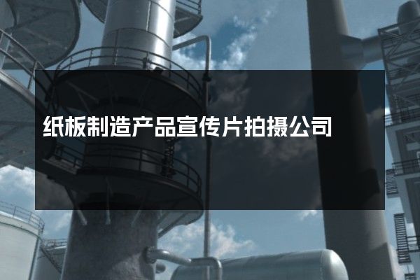 纸板制造产品宣传片拍摄公司