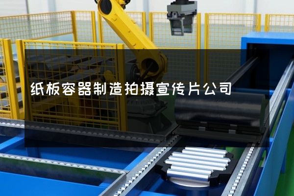 纸板容器制造拍摄宣传片公司