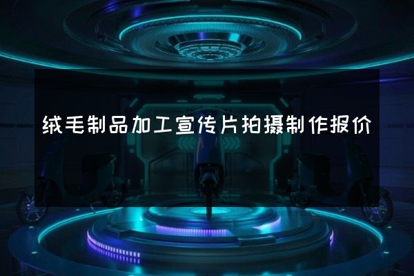 绒毛制品加工宣传片拍摄制作报价