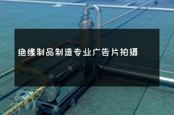绝缘制品制造专业广告片拍摄
