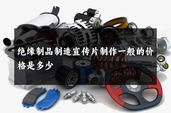 绝缘制品制造宣传片制作一般的价格是多少