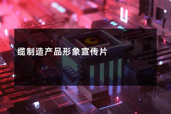 缆制造产品形象宣传片