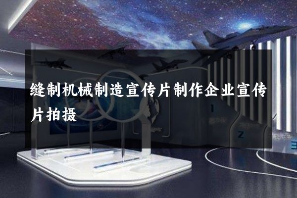缝制机械制造宣传片制作企业宣传片拍摄